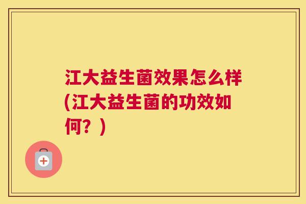 江大益生菌效果怎么样(江大益生菌的功效如何？)