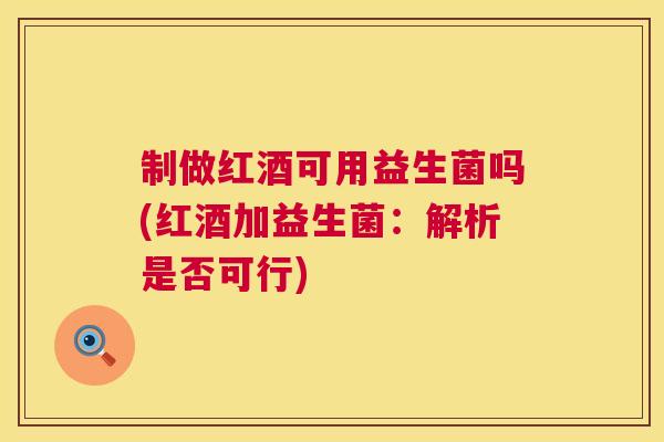 制做红酒可用益生菌吗(红酒加益生菌:解析是否可行) 制做红酒可用益生菌吗(红酒加益生菌:解析是否可行)