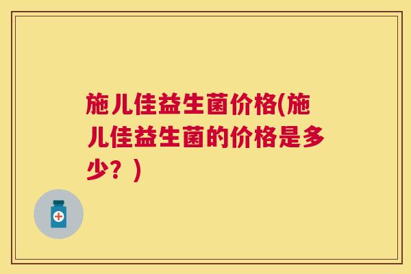 施儿佳益生菌价格(施儿佳益生菌的价格是多少？)