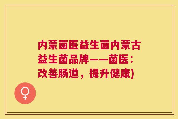 内蒙菌医益生菌内蒙古益生菌品牌——菌医:改善肠道,提升健康) 内蒙菌医益生菌内蒙古益生菌品牌——菌医:改善肠道,提升健康)
