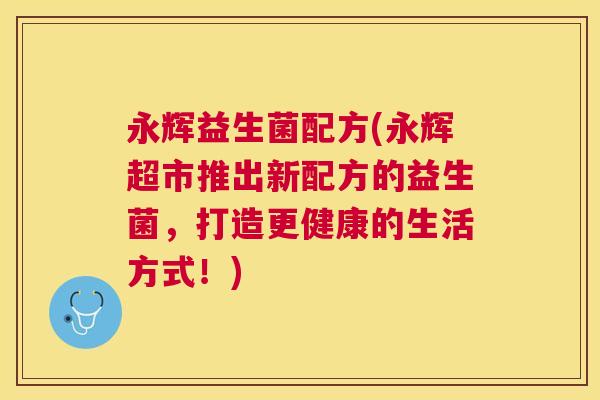 永辉益生菌配方(永辉超市推出新配方的益生菌，打造更健康的生活方式！)