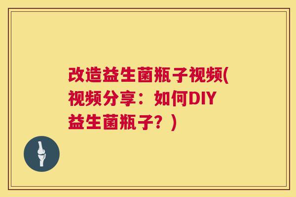 改造益生菌瓶子视频(视频分享:如何DIY益生菌瓶子?) 改造益生菌瓶子视频(视频分享:如何DIY益生菌瓶子?)