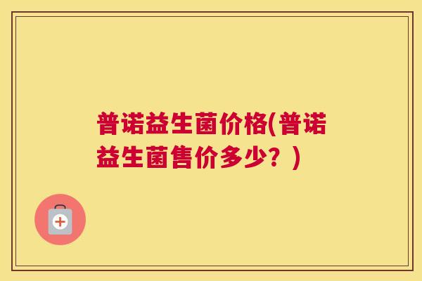 普诺益生菌价格(普诺益生菌售价多少?) 普诺益生菌价格(普诺益生菌售价多少?)