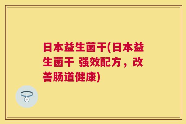 日本益生菌干(日本益生菌干 强效配方，改善肠道健康)