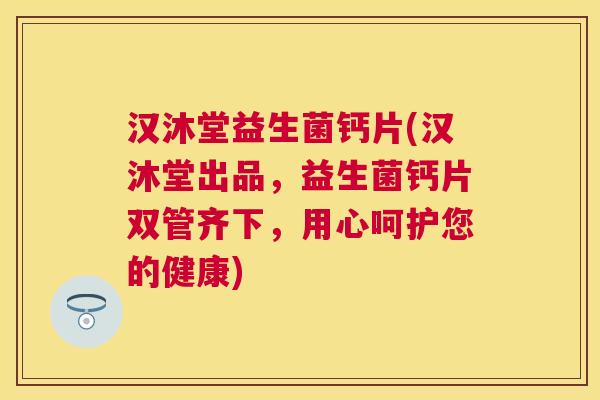 汉沐堂益生菌钙片(汉沐堂出品,益生菌钙片双管齐下,用心呵护您的健康) 汉沐堂益生菌钙片(汉沐堂出品,益生菌钙片双管齐下,用心呵护您的健康)