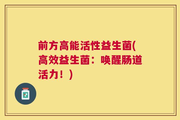 前方高能活性益生菌(高效益生菌：唤醒肠道活力！)