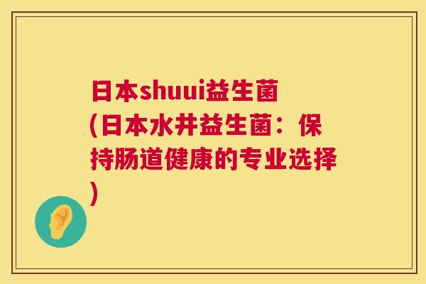 日本shuui益生菌(日本水井益生菌：保持肠道健康的专业选择)
