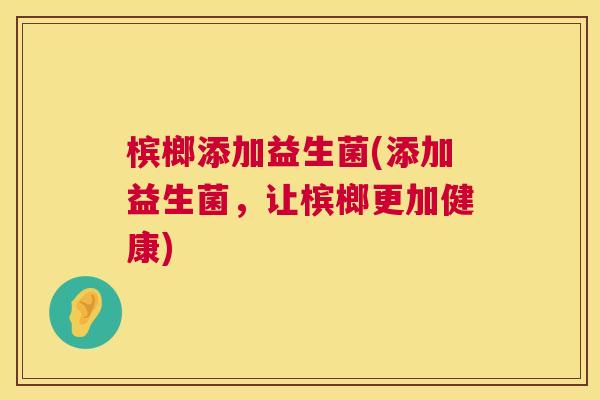 槟榔添加益生菌(添加益生菌，让槟榔更加健康)