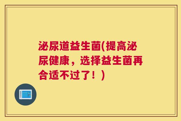 泌尿道益生菌(提高泌尿健康，选择益生菌再合适不过了！)