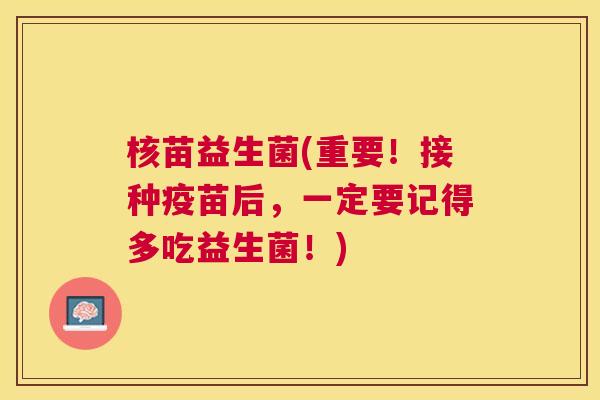 核苗益生菌(重要！接种疫苗后，一定要记得多吃益生菌！)
