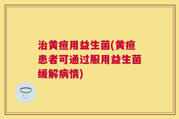 治黄疸用益生菌(黄疸患者可通过服用益生菌缓解病情)