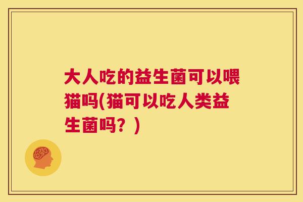 大人吃的益生菌可以喂猫吗(猫可以吃人类益生菌吗？)