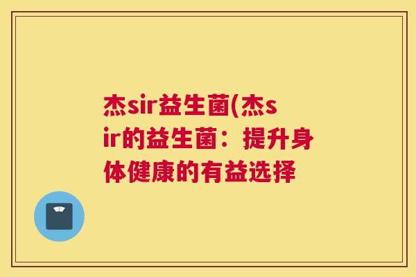 杰sir益生菌(杰sir的益生菌：提升身体健康的有益选择