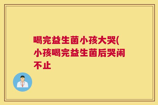 喝完益生菌小孩大哭(小孩喝完益生菌后哭闹不止