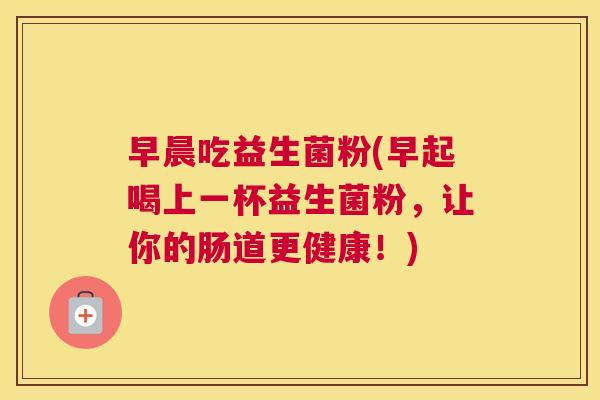 早晨吃益生菌粉(早起喝上一杯益生菌粉，让你的肠道更健康！)