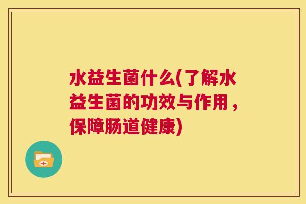 水益生菌什么(了解水益生菌的功效与作用，保障肠道健康)