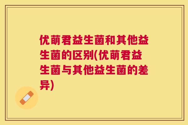 优萌君益生菌和其他益生菌的区别(优萌君益生菌与其他益生菌的差异)