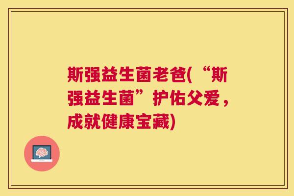 斯强益生菌老爸(“斯强益生菌”护佑父爱，成就健康宝藏)