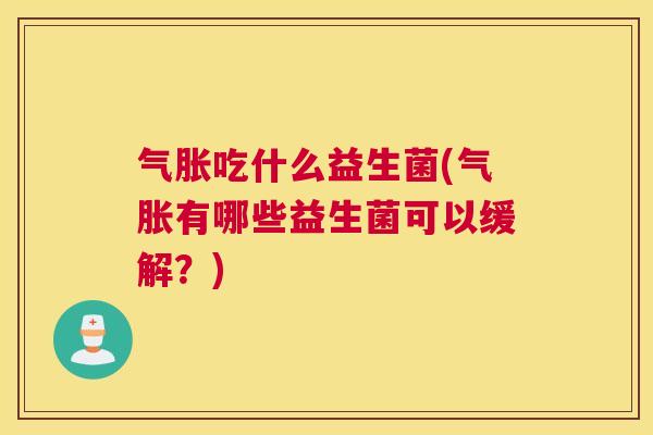 气胀吃什么益生菌(气胀有哪些益生菌可以缓解?) 气胀吃什么益生菌(气胀有哪些益生菌可以缓解?)