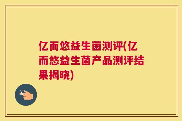 亿而悠益生菌测评(亿而悠益生菌产品测评结果揭晓)