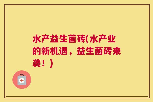 水产益生菌砖(水产业的新机遇,益生菌砖来袭!) 水产益生菌砖(水产业的新机遇,益生菌砖来袭!)