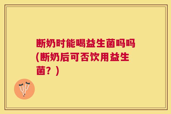 断奶时能喝益生菌吗吗(断奶后可否饮用益生菌？)