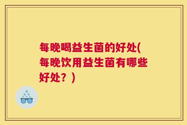 每晚喝益生菌的好处(每晚饮用益生菌有哪些好处？)