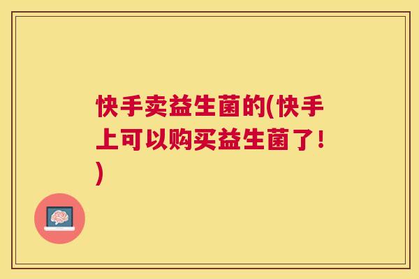 快手卖益生菌的(快手上可以购买益生菌了！)