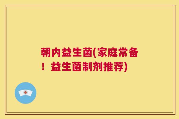 朝内益生菌(家庭常备！益生菌制剂推荐)