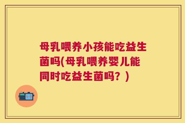 母乳喂养小孩能吃益生菌吗(母乳喂养婴儿能同时吃益生菌吗？)