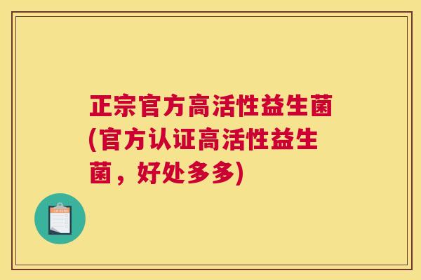 正宗官方高活性益生菌(官方认证高活性益生菌，好处多多)