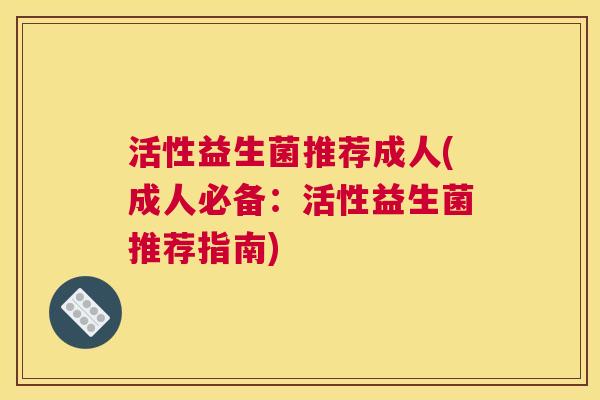 活性益生菌推荐成人(成人必备：活性益生菌推荐指南)