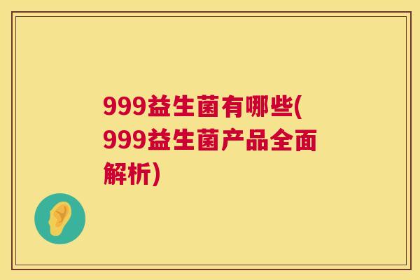 999益生菌有哪些(999益生菌产品全面解析)