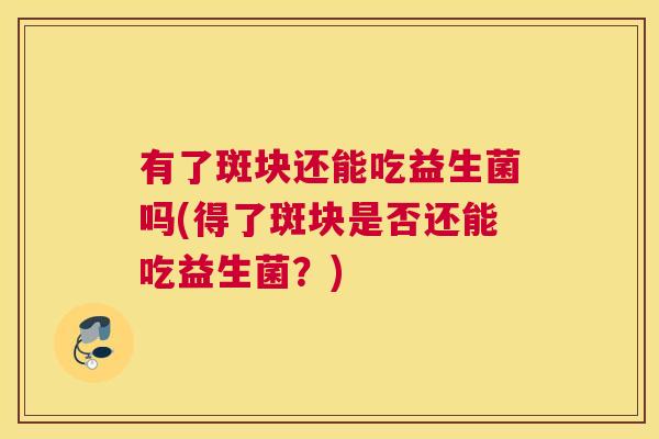 有了斑块还能吃益生菌吗(得了斑块是否还能吃益生菌？)