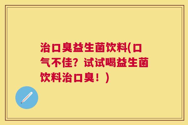 益生菌饮料(口气不佳?试试喝益生菌饮料!) 益生菌饮料(口气不佳?试试喝益生菌饮料!)
