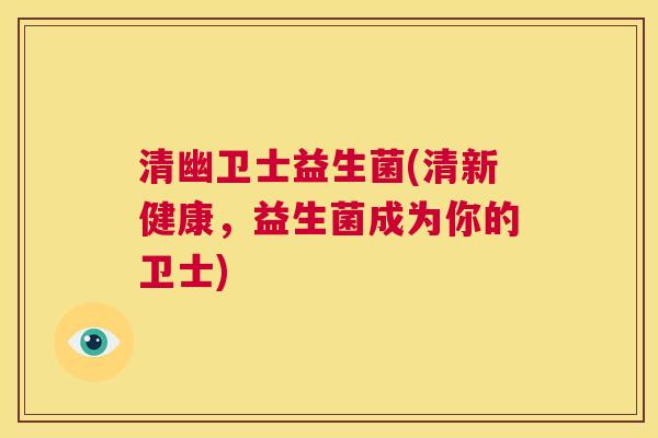 清幽卫士益生菌(清新健康，益生菌成为你的卫士)