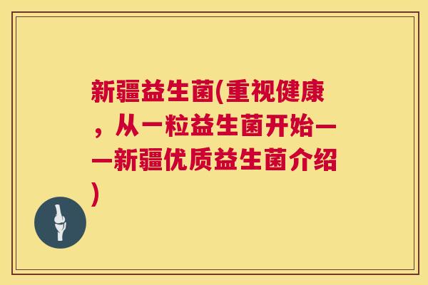 新疆益生菌(重视健康，从一粒益生菌开始——新疆优质益生菌介绍)