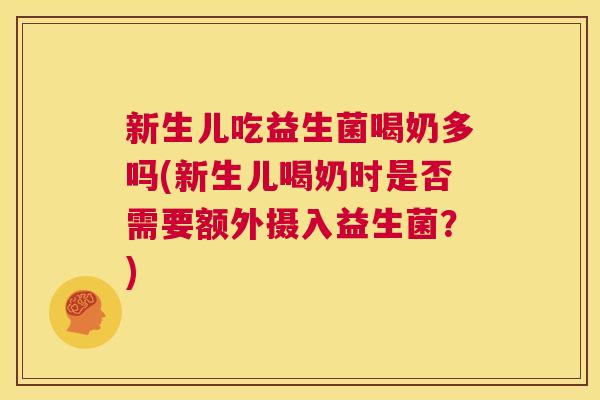 新生儿吃益生菌喝奶多吗(新生儿喝奶时是否需要额外摄入益生菌？)