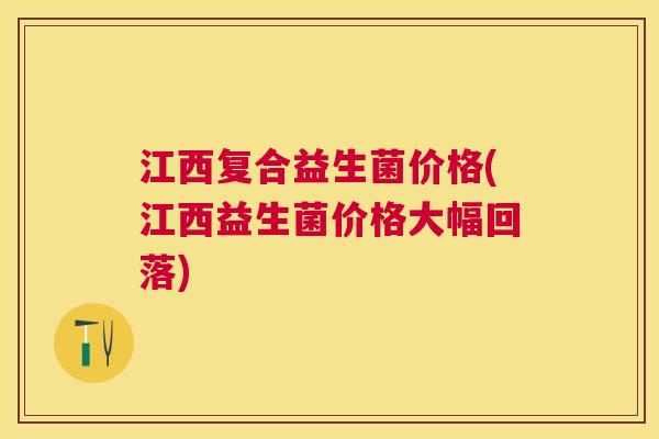 江西复合益生菌价格(江西益生菌价格大幅回落)