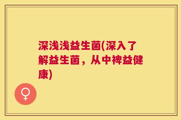 深浅浅益生菌(深入了解益生菌，从中裨益健康)