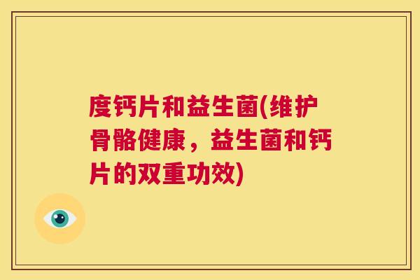 度钙片和益生菌(维护骨骼健康，益生菌和钙片的双重功效)