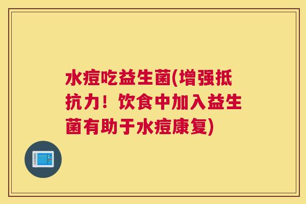 水痘吃益生菌(增强抵抗力！饮食中加入益生菌有助于水痘康复)