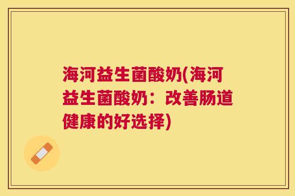 海河益生菌酸奶(海河益生菌酸奶：改善肠道健康的好选择)