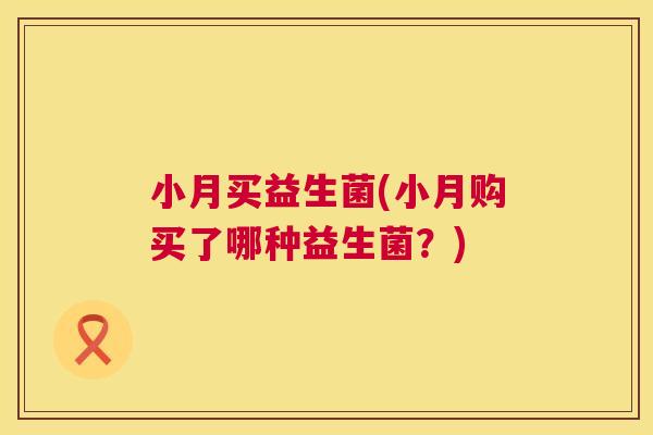 小月买益生菌(小月购买了哪种益生菌？)