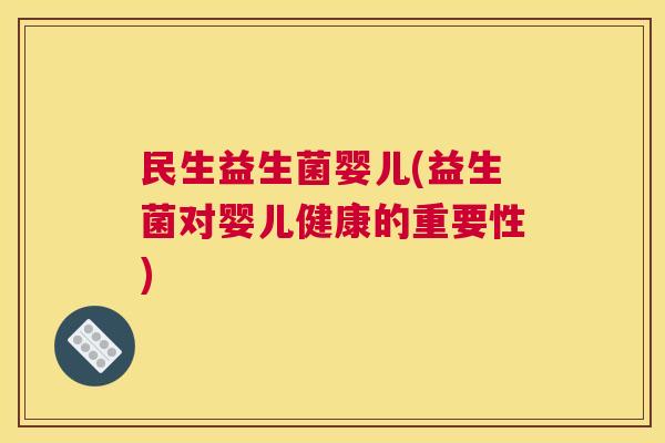 民生益生菌婴儿(益生菌对婴儿健康的重要性) 民生益生菌婴儿(益生菌对婴儿健康的重要性)