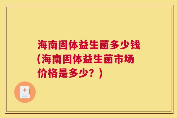 海南固体益生菌多少钱(海南固体益生菌市场价格是多少?) 海南固体益生菌多少钱(海南固体益生菌市场价格是多少?)