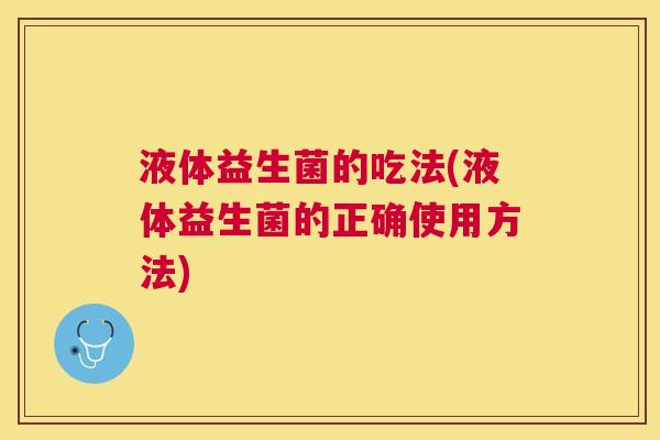 液体益生菌的吃法(液体益生菌的正确使用方法)