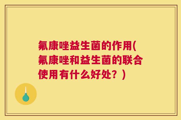 氟康唑益生菌的作用(氟康唑和益生菌的联合使用有什么好处？)