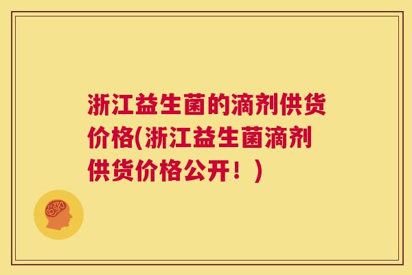 浙江益生菌的滴剂供货价格(浙江益生菌滴剂供货价格公开!) 浙江益生菌的滴剂供货价格(浙江益生菌滴剂供货价格公开!)