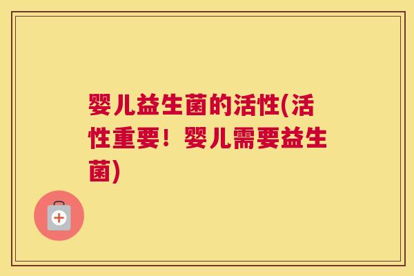 婴儿益生菌的活性(活性重要!婴儿需要益生菌) 婴儿益生菌的活性(活性重要!婴儿需要益生菌)
